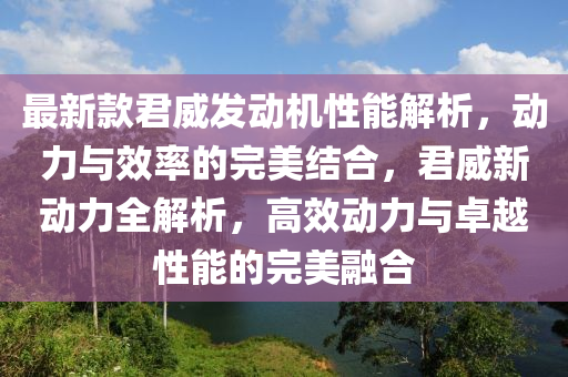 最新款君威發(fā)動機性能解析，動力與效率的完美結(jié)合，君威新動力全解析，高效動力與卓越性能的完美融合