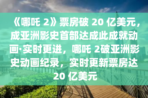 《哪吒 2》票房破 20 億美元，成亞洲影史首部達成此成就動畫·實時更進，哪吒 2破亞洲影史動畫紀(jì)錄，實時更新票房達 20 億美元