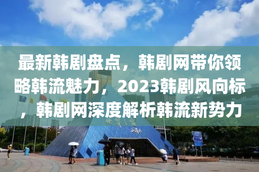 最新韓劇盤點，韓劇網(wǎng)帶你領略韓流魅力，2023韓劇風向標，韓劇網(wǎng)深度解析韓流新勢力木工機械,設備,零部件