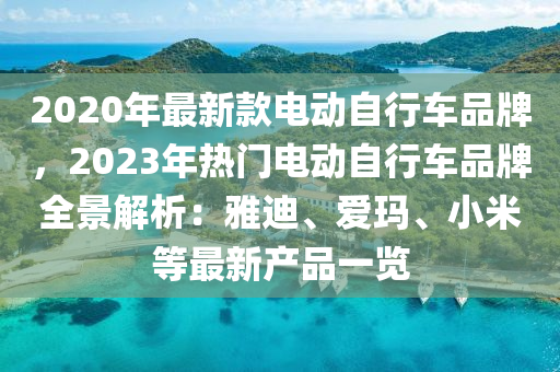 2020年最新木工機(jī)械,設(shè)備,零部件款電動(dòng)自行車品牌，2023年熱門電動(dòng)自行車品牌全景解析：雅迪、愛瑪、小米等最新產(chǎn)品一覽