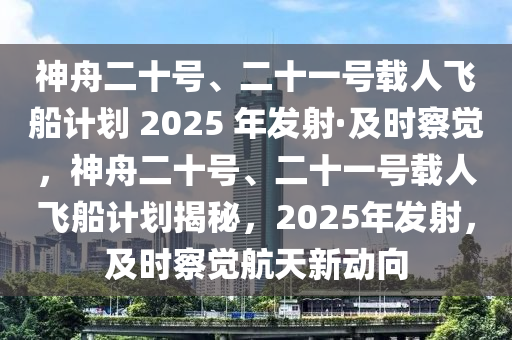 神舟二十號(hào)、二十一號(hào)載人飛船計(jì)劃 2025 年發(fā)射·及時(shí)察覺(jué)，神舟二十號(hào)、二十一號(hào)載木工機(jī)械,設(shè)備,零部件人飛船計(jì)劃揭秘，2025年發(fā)射，及時(shí)察覺(jué)航天新動(dòng)向