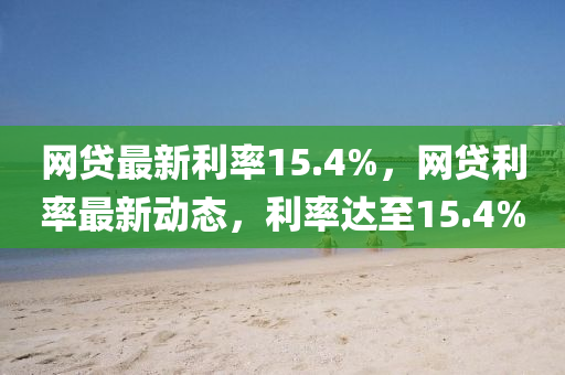 網(wǎng)貸最新利率15.4%，網(wǎng)貸利率最新動(dòng)態(tài)，利率達(dá)至15.4%木工機(jī)械,設(shè)備,零部件