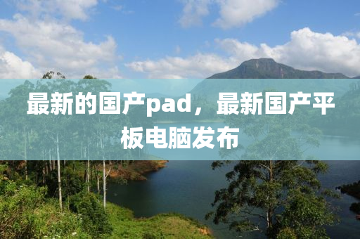 最新的國產(chǎn)pad，最新國產(chǎn)平板電腦發(fā)布木工機械,設(shè)備,零部件