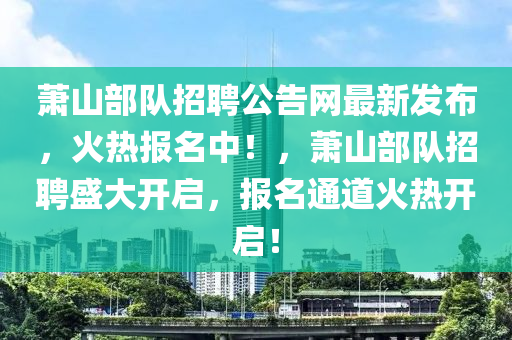 蕭山部隊(duì)木工機(jī)械,設(shè)備,零部件招聘公告網(wǎng)最新發(fā)布，火熱報(bào)名中！，蕭山部隊(duì)招聘盛大開啟，報(bào)名通道火熱開啟！