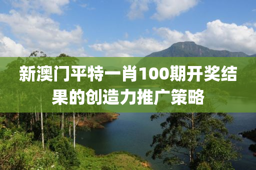 新澳門平特一肖100期開獎(jiǎng)結(jié)果的創(chuàng)造力推廣策略木工機(jī)械,設(shè)備,零部件