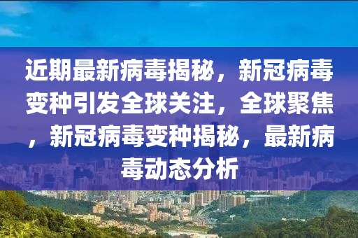 近期最新病毒揭秘，新冠病毒變種引發(fā)全球關(guān)注，全球聚焦，新冠病毒變種揭秘，最新病毒動(dòng)態(tài)分析木工機(jī)械,設(shè)備,零部件