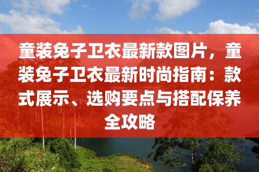 童裝兔子衛(wèi)衣最新款圖片，童裝兔子衛(wèi)衣最新時尚木工機(jī)械,設(shè)備,零部件指南：款式展示、選購要點與搭配保養(yǎng)全攻略