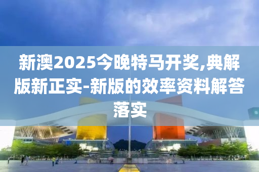 新澳2025今晚特馬開木工機(jī)械,設(shè)備,零部件獎,典解版新正實(shí)-新版的效率資料解答落實(shí)