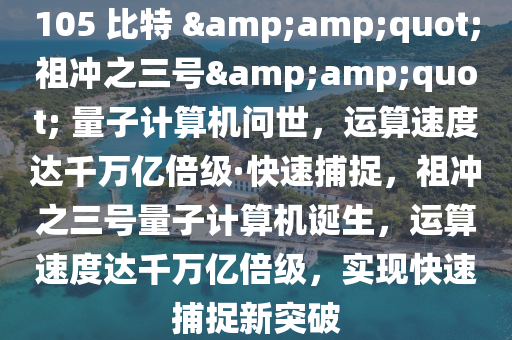 105 比特 &amp;quot;祖沖之三號&amp;quot; 量子計算機問世，運算速度達千萬億倍級·快速捕捉，祖沖之三號量子計算機誕生，運算速度達千萬億倍級，實現(xiàn)快速捕捉新突破木工機械,設(shè)備,零部件