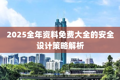 2025全年資料免費大全的安全設(shè)計策略解析木工機械,設(shè)備,零部件