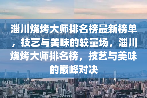 淄川燒烤大師排名榜最新榜單，技藝與美味的較量場，淄川燒烤大師排名榜，技藝與美味的巔峰對決木工機械,設(shè)備,零部件