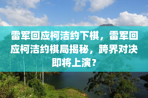 雷軍回應(yīng)柯潔約下棋，雷軍回應(yīng)柯潔約棋局揭秘，跨界對(duì)決即將上演？木工機(jī)械,設(shè)備,零部件