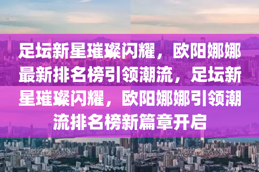 足壇新星璀璨閃耀，歐陽娜娜最新排名榜引領(lǐng)潮流，足壇新星璀璨閃耀，歐陽娜娜引領(lǐng)潮流排名榜新篇章開啟木工機械,設(shè)備,零部件