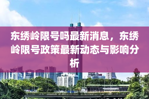 東繡嶺限號(hào)嗎最新消息，東繡嶺限號(hào)政策最新動(dòng)態(tài)與影響分析木工機(jī)械,設(shè)備,零部件