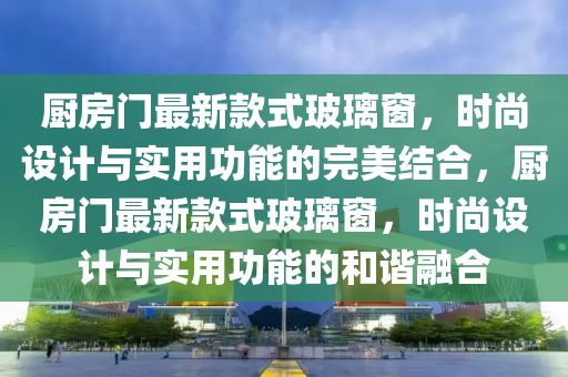 廚房門最新款式玻璃窗，時尚設(shè)計與實用功能的完美結(jié)合，廚房門最新款式玻璃窗，時尚設(shè)計與實用功能的和諧融合木工機械,設(shè)備,零部件