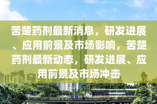 苦楚藥劑最新消息，研發(fā)進(jìn)展、應(yīng)用前景及市場(chǎng)影響，苦楚藥劑最新動(dòng)態(tài)，研發(fā)進(jìn)展、應(yīng)用前景及市場(chǎng)沖擊木工機(jī)械,設(shè)備,零部件