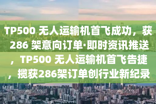 TP500 無(wú)人運(yùn)輸機(jī)首飛成功，獲 286 架意向訂單·即時(shí)資訊推送，TP500 無(wú)人運(yùn)輸機(jī)首飛告捷，攬獲286架訂單創(chuàng)行業(yè)新紀(jì)錄木工機(jī)械,設(shè)備,零部件