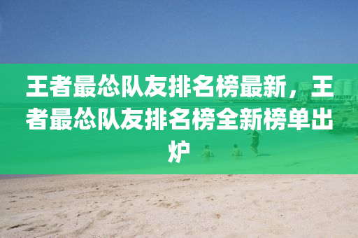 王者最慫隊友排名榜最新，王者最慫隊友排名榜全新榜單出爐木工機械,設(shè)備,零部件