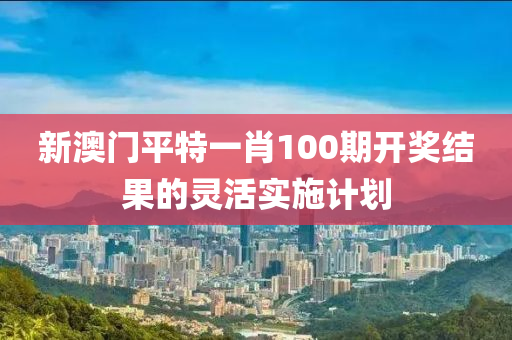 新澳門平特一肖100期開獎結(jié)果的靈活實施計劃木工機械,設(shè)備,零部件