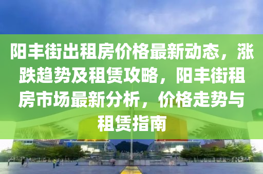 陽豐街出租房價格最新動態(tài)，漲跌趨勢及租賃攻略，陽豐街租房市場最新分析，價格走勢與租賃指南木工機械,設備,零部件