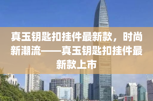 真玉鑰匙扣掛件最新款，時尚新潮流——真玉鑰匙扣掛件最新款上市木工機械,設(shè)備,零部件