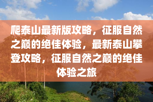 爬泰山木工機械,設(shè)備,零部件最新版攻略，征服自然之巔的絕佳體驗，最新泰山攀登攻略，征服自然之巔的絕佳體驗之旅