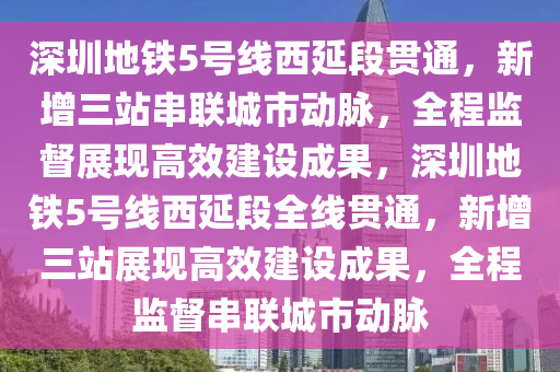 深圳地鐵5號線西延段貫通，新增三站串聯城市動脈，全程監(jiān)督展現高效建設成果，深圳地鐵5號線西延段全線貫通，新增三站展現高效建設成果，全程監(jiān)督串聯城市動脈木工機械,設備,零部件