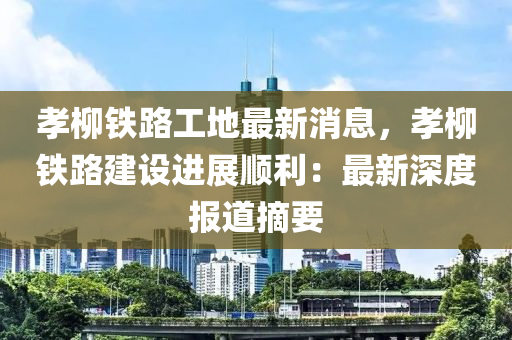 孝柳鐵路工地最新消息，孝柳鐵路建設(shè)進(jìn)展順利：最新深度報道摘要木工機(jī)械,設(shè)備,零部件