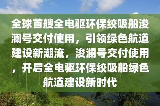 全球首艘全電驅(qū)環(huán)保絞吸船浚瀾號(hào)交付木工機(jī)械,設(shè)備,零部件使用，引領(lǐng)綠色航道建設(shè)新潮流，浚瀾號(hào)交付使用，開啟全電驅(qū)環(huán)保絞吸船綠色航道建設(shè)新時(shí)代