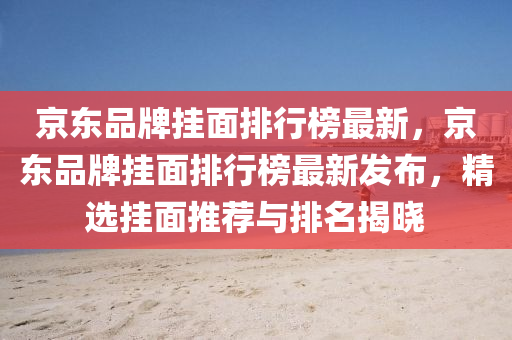 京東品牌掛面排行榜最新，京東品牌掛面排行榜最新發(fā)布，精選掛面推薦與排名揭曉木工機(jī)械,設(shè)備,零部件