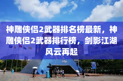 神雕俠侶2武器排名榜最新，神雕俠侶2武器排行榜，劍影江湖風云再起木工機械,設(shè)備,零部件