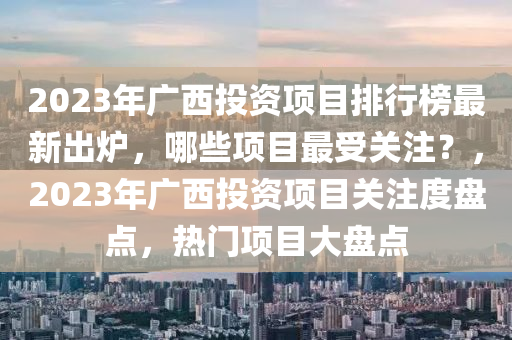 2023年廣西投資項目排行榜最新出爐，哪些項目最受關注？，2023年廣西投資項目關注度盤點，熱門項目大盤點木工機械,設備,零部件