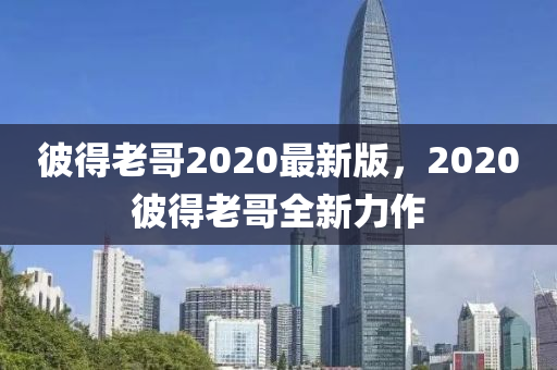 彼得老哥2020最新版，2020彼得老哥全新力作木工機械,設備,零部件