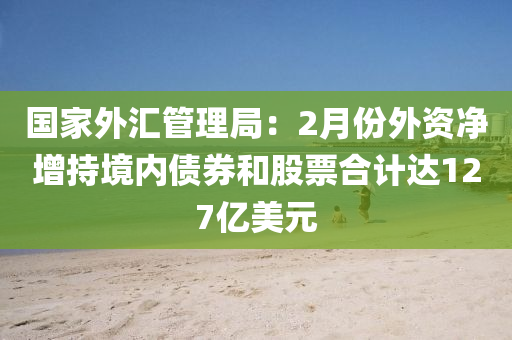 國家外匯管理局：2月份外資凈增持境內(nèi)債券和股票合計(jì)達(dá)127億美元木工機(jī)械,設(shè)備,零部件