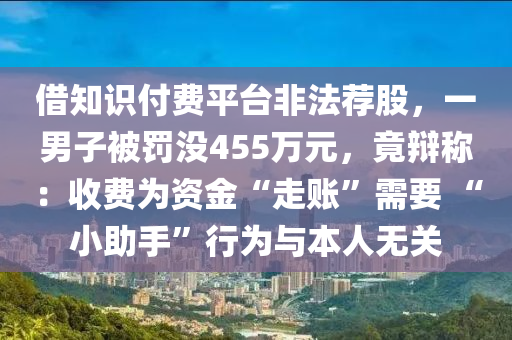 借知識付費平臺非法薦股，一男子被罰沒455萬元，竟辯稱：收費為資金“走賬”需要 “小助手”行為與本人無關(guān)木工機械,設(shè)備,零部件