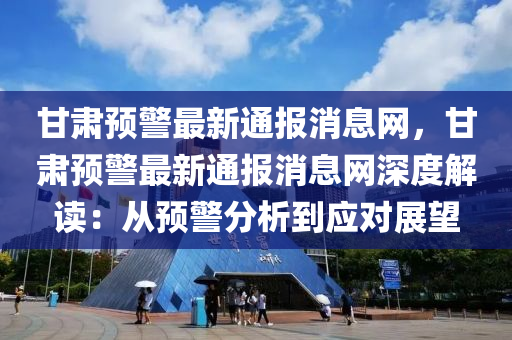 甘肅預(yù)警最新通報消息網(wǎng)，甘肅預(yù)警最新通報消息網(wǎng)深度木工機械,設(shè)備,零部件解讀：從預(yù)警分析到應(yīng)對展望