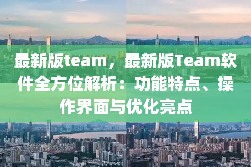 最新版team，最新版Team軟件全方位解析：功能特點(diǎn)、操作界面與優(yōu)木工機(jī)械,設(shè)備,零部件化亮點(diǎn)