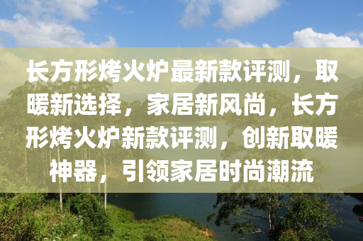 長方形烤火爐最新款評(píng)測(cè)，取暖新選擇，家居新風(fēng)尚，長方形烤火爐新款評(píng)測(cè)，創(chuàng)新取暖神器，引領(lǐng)家居時(shí)尚潮流木工機(jī)械,設(shè)備,零部件