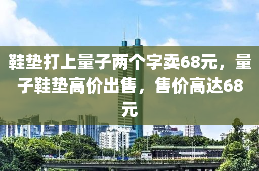 鞋墊打上量子兩個字賣68元，量子鞋墊高價出售，售價高達68元