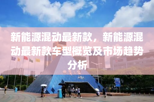 新能源混動最新款，新能源混動最新款車型概覽及市場趨勢分析