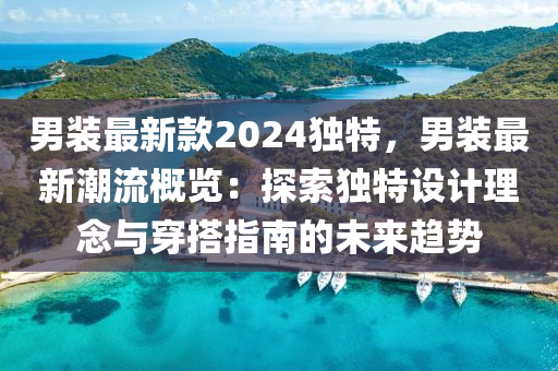 男裝最新款2024獨(dú)特，男裝最新潮流概覽：探索獨(dú)特設(shè)計(jì)理念與穿搭指南的未來趨勢木工機(jī)械,設(shè)備,零部件