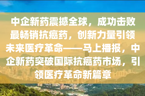 中企新藥震撼全球，成功擊敗最暢銷抗癌藥，創(chuàng)新力量引領(lǐng)未來醫(yī)療革命——馬上播報(bào)，中企新藥突破國際抗癌藥市場，引領(lǐng)醫(yī)療革命新篇章木工機(jī)械,設(shè)備,零部件