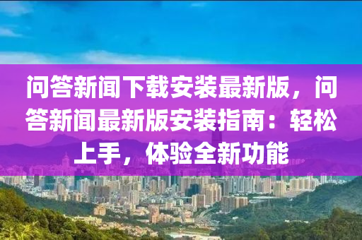 問答新聞下載安裝最新版，問答新聞最新版安裝指南：輕松上手，體驗全新功能