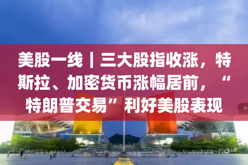 美股一線｜三大股指收漲，特斯拉、加密貨幣漲幅居前，“特朗普交易”利好美股表現(xiàn)木工機(jī)械,設(shè)備,零部件