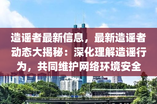 造謠者最新信息，最新造謠者動態(tài)大揭秘：深化理解造謠行為，共同維護網(wǎng)絡(luò)環(huán)境安全