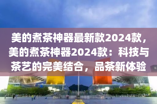 美的煮茶神器最新款2024款，美的煮茶神器2024款：科技與茶藝的完美結(jié)合，品茶新體驗(yàn)?zāi)竟C(jī)械,設(shè)備,零部件