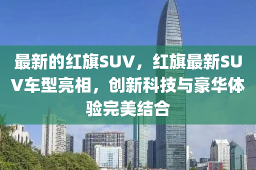 最新的紅旗SUV，紅旗最新SUV車型亮相，創(chuàng)新科技與豪華體驗完美結合木工機械,設備,零部件