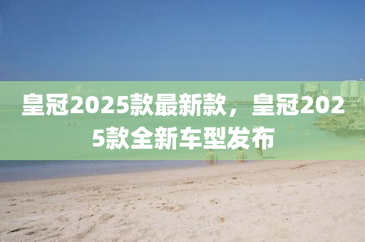 皇冠2025款最新款，皇冠2025款全新車型發(fā)布木工機械,設備,零部件