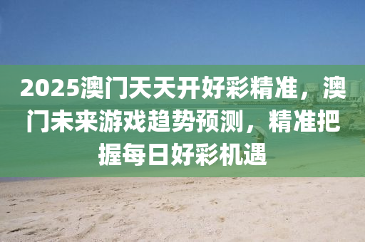 2025澳門天天開好彩精準，澳門未來游戲趨勢預測，精準把握木工機械,設備,零部件每日好彩機遇