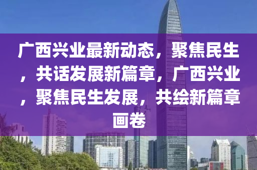 廣西興業(yè)最新動態(tài)，聚焦民生，共話發(fā)展新篇章，廣西興業(yè)，聚焦民生發(fā)展，共繪新篇章畫卷